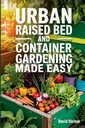 Urban Raised Bed und Container Gardening leicht gemacht: Eine 7-tägige Schritt-für-Schritt-Anleitung zum biologischen Starten Ihres Gemüse-, Kräuter- und Schnittblumengartens, um den Platz zu maximieren und die Produktivität zu steigern